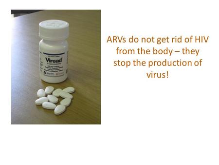 ARVs do not get rid of HIV from the body – they stop the production of virus!