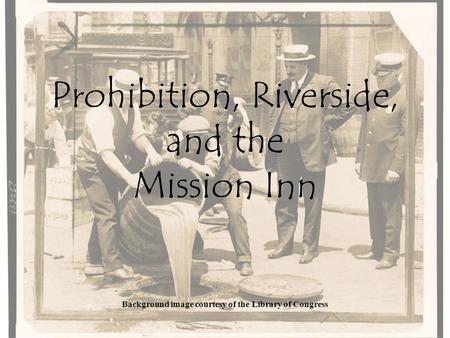 Prohibition, Riverside, and the Mission Inn Background image courtesy of the Library of Congress.