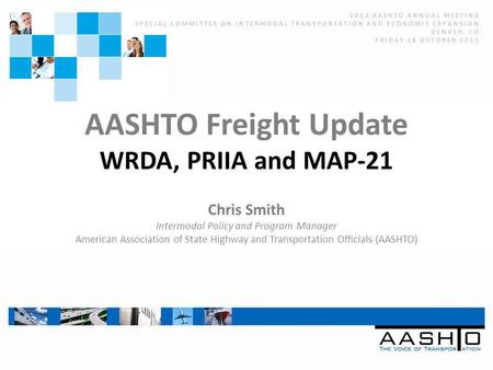 AASHTO Freight Update WRDA, PRIIA and MAP-21 Chris Smith Intermodal Policy and Program Manager American Association of State Highway and Transportation.