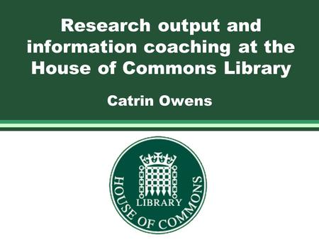 Research output and information coaching at the House of Commons Library Catrin Owens.