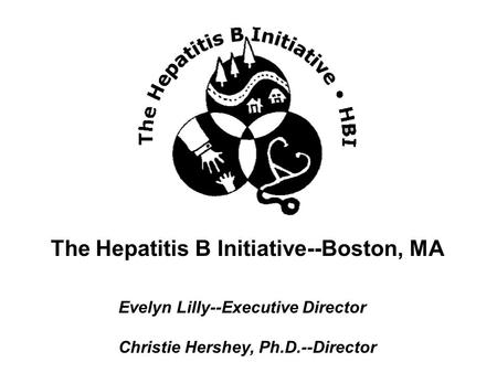 The Hepatitis B Initiative--Boston, MA Evelyn Lilly--Executive Director Christie Hershey, Ph.D.--Director.