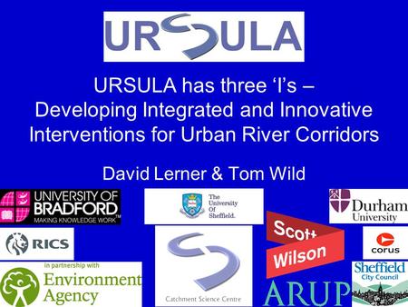 URSULA has three Is – Developing Integrated and Innovative Interventions for Urban River Corridors David Lerner & Tom Wild.