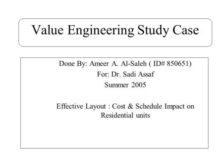 Value Engineering Study Case Done By: Ameer A. Al-Saleh ( ID# 850651) For: Dr. Sadi Assaf Summer 2005 Effective Layout : Cost & Schedule Impact on Residential.