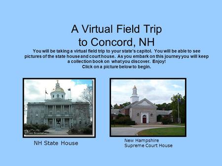 A Virtual Field Trip to Concord, NH You will be taking a virtual field trip to your state’s capitol. You will be able to see pictures of the state house.