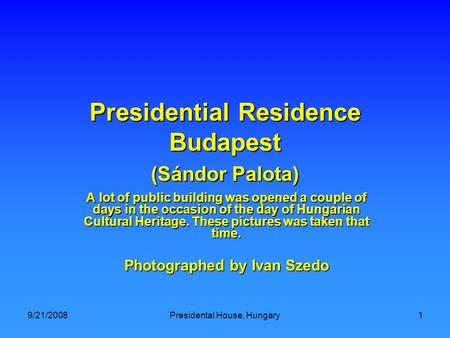 9/21/2008 Presidental House, Hungary1 Presidential Residence Budapest (Sándor Palota) A lot of public building was opened a couple of days in the occasion.