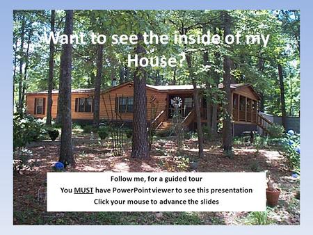 Want to see the inside of my House? Follow me, for a guided tour You MUST have PowerPoint viewer to see this presentation Click your mouse to advance the.