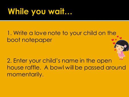 1. Write a love note to your child on the boot notepaper 2. Enter your childs name in the open house raffle. A bowl will be passed around momentarily.