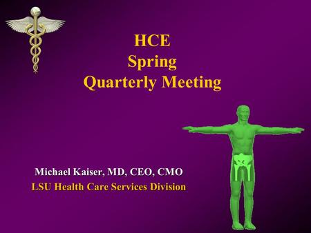 HCE Spring Quarterly Meeting Michael Kaiser, MD, CEO, CMO LSU Health Care Services Division.