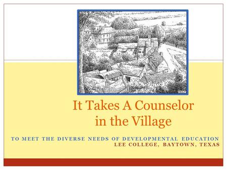 TO MEET THE DIVERSE NEEDS OF DEVELOPMENTAL EDUCATION LEE COLLEGE, BAYTOWN, TEXAS It Takes A Counselor in the Village.