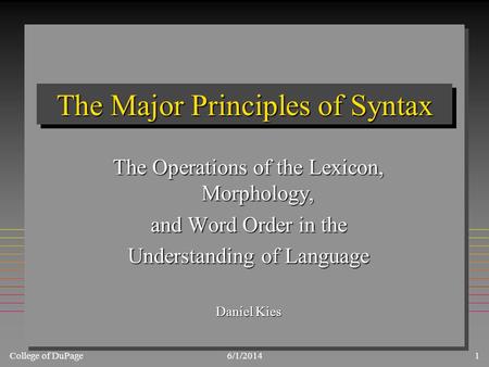 College of DuPage6/1/20141 The Major Principles of Syntax The Operations of the Lexicon, Morphology, and Word Order in the Understanding of Language Daniel.