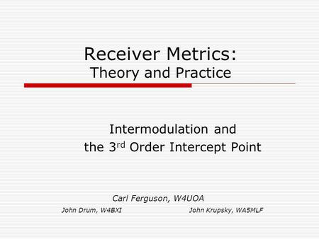 Receiver Metrics: Theory and Practice John Drum, W4BXIJohn Krupsky, WA5MLF Intermodulation and the 3 rd Order Intercept Point Carl Ferguson, W4UOA.