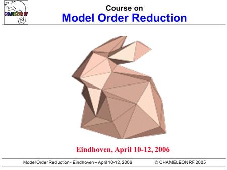 © CHAMELEON RF 2005Model Order Reduction - Eindhoven – April 10-12, 2006 Course on Model Order Reduction Eindhoven, April 10-12, 2006.