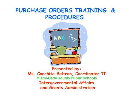 PURCHASE ORDERS TRAINING & PROCEDURES Presented by: Ms. Conchita Beltran, Coordinator II Miami-Dade County Public Schools Intergovernmental Affairs and.