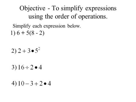 Objective - To simplify expressions using the order of operations. Simplify each expression below. 1) 6 + 5(8 - 2) 2) 3) 4)