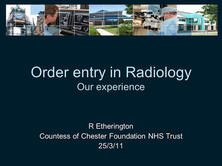 Order entry in Radiology Our experience R Etherington Countess of Chester Foundation NHS Trust 25/3/11.