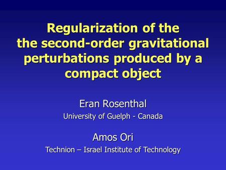 Regularization of the the second-order gravitational perturbations produced by a compact object Eran Rosenthal University of Guelph - Canada Amos Ori Technion.