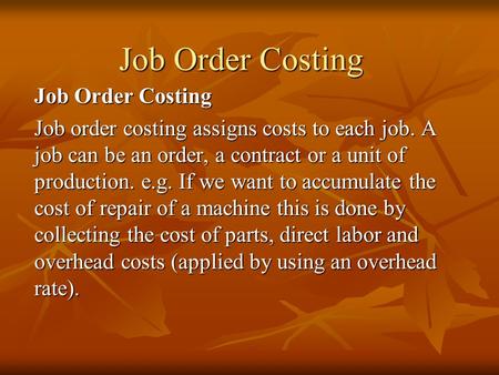 Job Order Costing Job order costing assigns costs to each job. A job can be an order, a contract or a unit of production. e.g. If we want to accumulate.