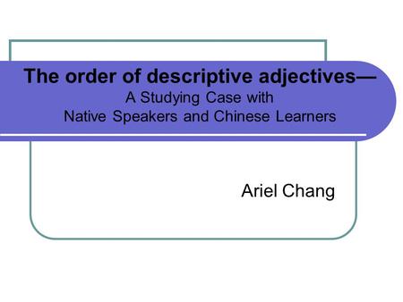 The order of descriptive adjectives A Studying Case with Native Speakers and Chinese Learners Ariel Chang.