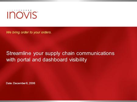 Streamline your supply chain communications with portal and dashboard visibility We bring order to your orders. Date: December 6, 2006.