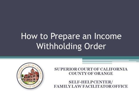 How to Prepare an Income Withholding Order SUPERIOR COURT OF CALIFORNIA COUNTY OF ORANGE SELF-HELP CENTER/ FAMILY LAW FACILITATOR OFFICE.