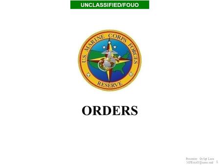 UNCLASSIFIED/FOUO ORDERS Presenter: GySgt Lara MFRAAU@usmc.mil.