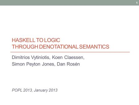 HASKELL TO LOGIC THROUGH DENOTATIONAL SEMANTICS Dimitrios Vytiniotis, Koen Claessen, Simon Peyton Jones, Dan Rosén POPL 2013, January 2013 1.