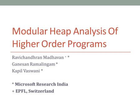 Modular Heap Analysis Of Higher Order Programs Ravichandhran Madhavan + * Ganesan Ramalingam * Kapil Vaswani * * Microsoft Research India + EPFL, Switzerland.