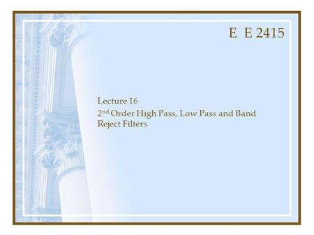 E E 2415 Lecture 16 2 nd Order High Pass, Low Pass and Band Reject Filters.