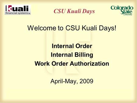 CSU Kuali Days Welcome to CSU Kuali Days! Internal Order Internal Billing Work Order Authorization April-May, 2009.