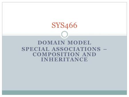 DOMAIN MODEL SPECIAL ASSOCIATIONS – COMPOSITION AND INHERITANCE SYS466.