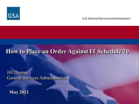 U.S. General Services Administration Jill Thomas General Services Administration May 2012 How to Place an Order Against IT Schedule 70.