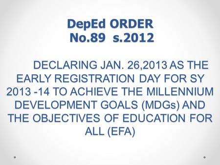 DepEd ORDER No.89 s.2012 DECLARING JAN. 26,2013 AS THE EARLY REGISTRATION DAY FOR SY 2013 -14 TO ACHIEVE THE MILLENNIUM DEVELOPMENT GOALS (MDGs) AND THE.