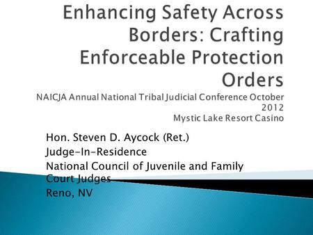 Enhancing Safety Across Borders: Crafting Enforceable Protection Orders NAICJA Annual National Tribal Judicial Conference October 2012 Mystic Lake Resort.