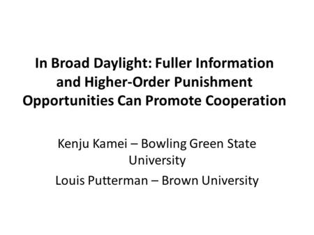 In Broad Daylight: Fuller Information and Higher-Order Punishment Opportunities Can Promote Cooperation Kenju Kamei – Bowling Green State University Louis.