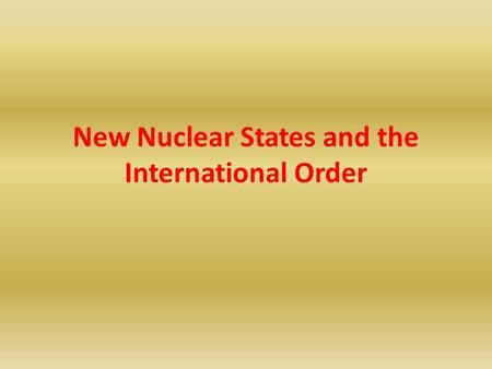 New Nuclear States and the International Order. Structure of the Presentation Differences between New and Old Nuclear Powers Realities versus Stereotypes: