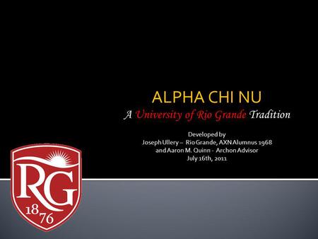 ALPHA CHI NU A University of Rio Grande Tradition Developed by Joseph Ullery – Rio Grande, AXN Alumnus 1968 and Aaron M. Quinn - Archon Advisor July 16th,