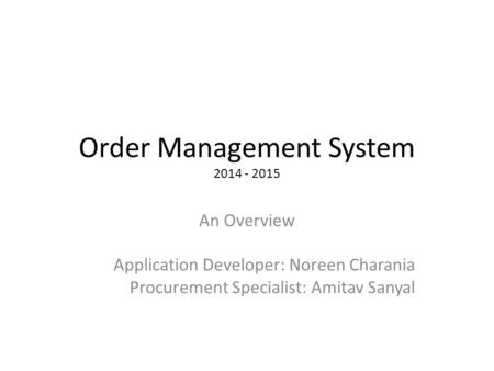 Order Management System 2014 - 2015 An Overview Application Developer: Noreen Charania Procurement Specialist: Amitav Sanyal.