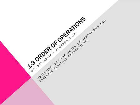 1-3 ORDER OF OPERATIONS MS. BATTAGLIA – ALGEBRA 1 CP OBJECTIVE: USE THE ORDER OF OPERATIONS AND EVALUATE VARIABLE EXPRESSIONS.