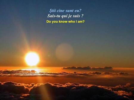 Ştii cine sunt eu? Sais-tu qui je suis ? Do you know who I am?