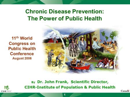 1 Chronic Disease Prevention: The Power of Public Health By Dr. John Frank, Scientific Director, CIHR-Institute of Population & Public Health 11 th World.