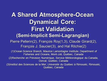 A Shared Atmosphere-Ocean Dynamical Core: First Validation (Semi-Implicit Semi-Lagrangian) Pierre Pellerin(2), François Roy(1,3), Claude Girard(2), François.