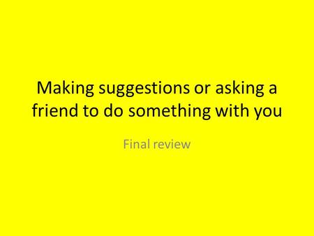 Making suggestions or asking a friend to do something with you Final review.