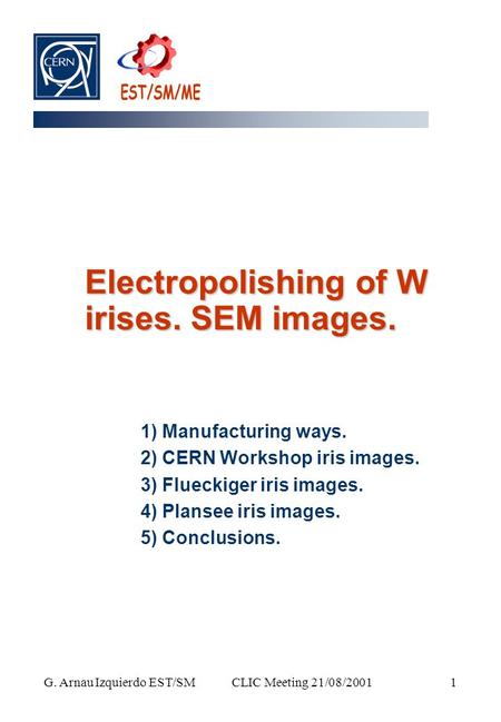 CLIC Meeting 21/08/2001 G. Arnau Izquierdo EST/SM 1 Electropolishing of W irises. SEM images. 1) Manufacturing ways. 2) CERN Workshop iris images. 3) Flueckiger.