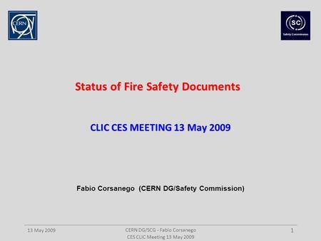 CERN DG/SCG - Fabio Corsanego 13 May 2009 1 Status of Fire Safety Documents CLIC CES MEETING 13 May 2009 CES CLIC Meeting 13 May 2009 Fabio Corsanego (CERN.