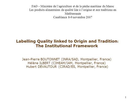 1 Labelling Quality linked to Origin and Tradition : The Institutional Framework Jean-Pierre BOUTONNET (INRA/SAD, Montpellier, France) Hélène ILBERT (CIHEAM/IAM,