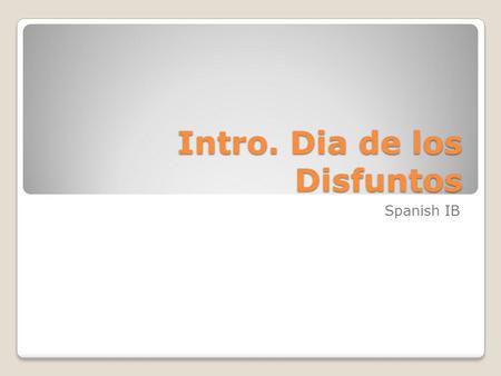 Intro. Dia de los Disfuntos Spanish IB. Sponge… Write down as much as you know about the LATINO CUSTOM: DAY OF THE DEAD. 1. 2. 3. 4. 5.