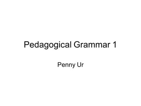 Pedagogical Grammar 1 Penny Ur. What is grammar? Rules Correctly Sentences Formal / informal Meanings Formation, structure.