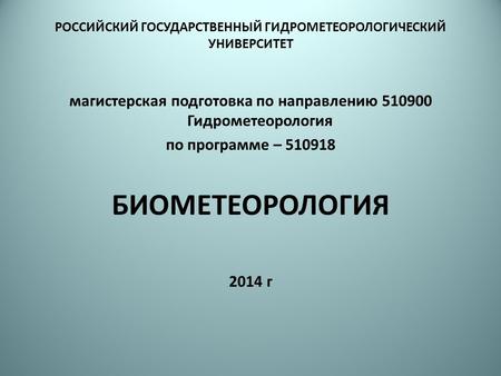 РОССИЙСКИЙ ГОСУДАРСТВЕННЫЙ ГИДРОМЕТЕОРОЛОГИЧЕСКИЙ УНИВЕРСИТЕТ магистерская подготовка по направлению 510900 Гидрометеорология по программе – 510918 БИОМЕТЕОРОЛОГИЯ.