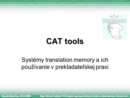 CAT tools Systémy translation memory a ich používanie v prekladateľskej praxi Mgr. Michal Kaščák, FHV, katedra germanistických štúdií, prekladateľstvo-tlmočníctvo.