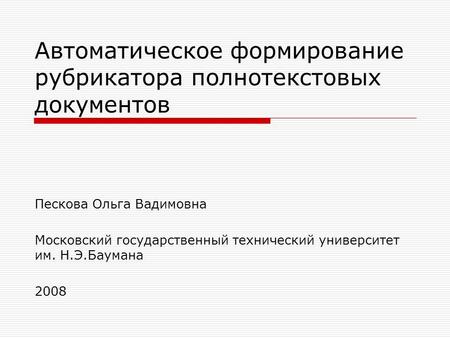 Автоматическое формирование рубрикатора полнотекстовых документов Пескова Ольга Вадимовна Московский государственный технический университет им. Н.Э.Баумана.